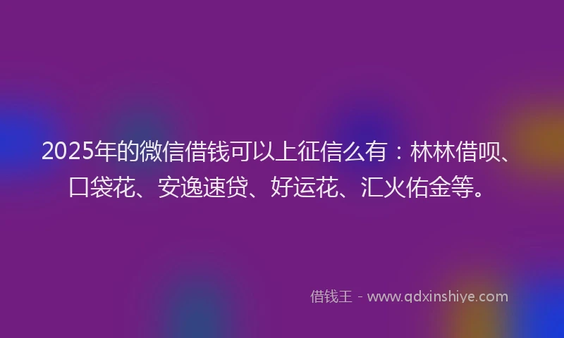 2025年的微信借钱可以上征信么有：林林借呗、口袋花、安逸速贷、好运花、汇火佑金等。