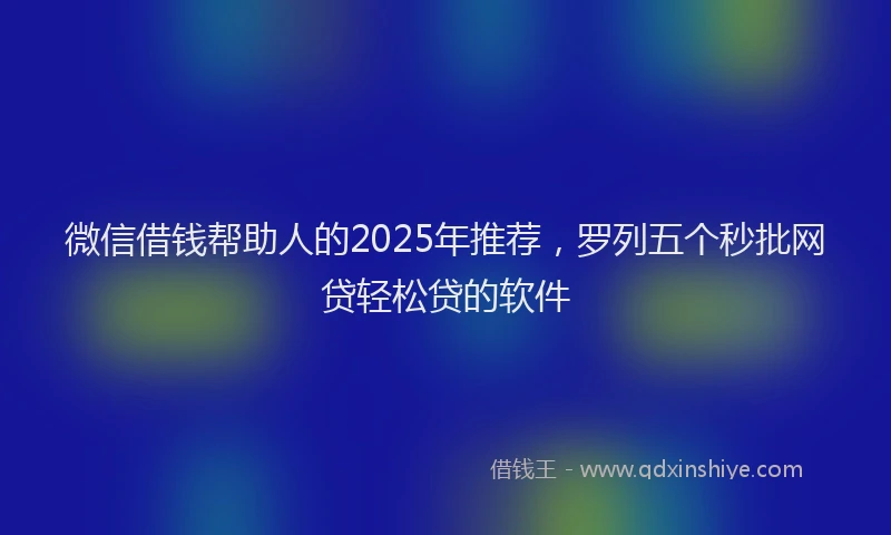微信借钱帮助人的2025年推荐，罗列五个秒批网贷轻松贷的软件
