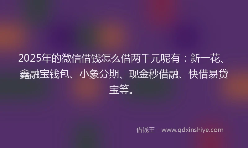 2025年的微信借钱怎么借两千元呢有：新一花、鑫融宝钱包、小象分期、现金秒借融、快借易贷宝等。