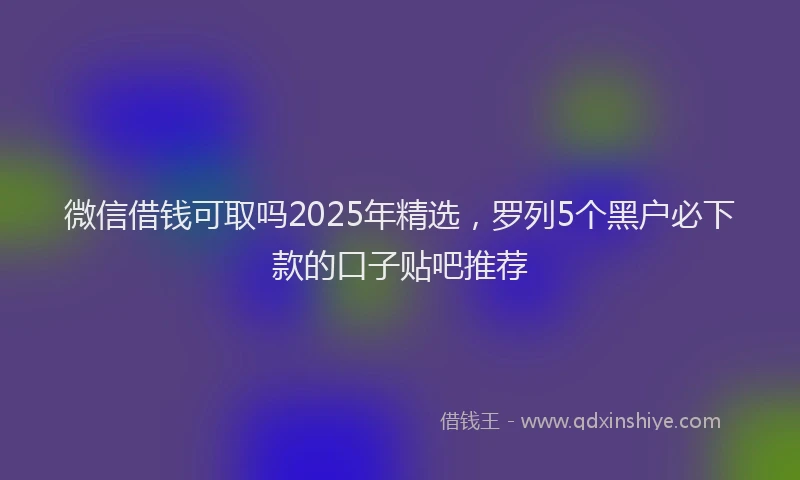 微信借钱可取吗2025年精选，罗列5个黑户必下款的口子贴吧推荐