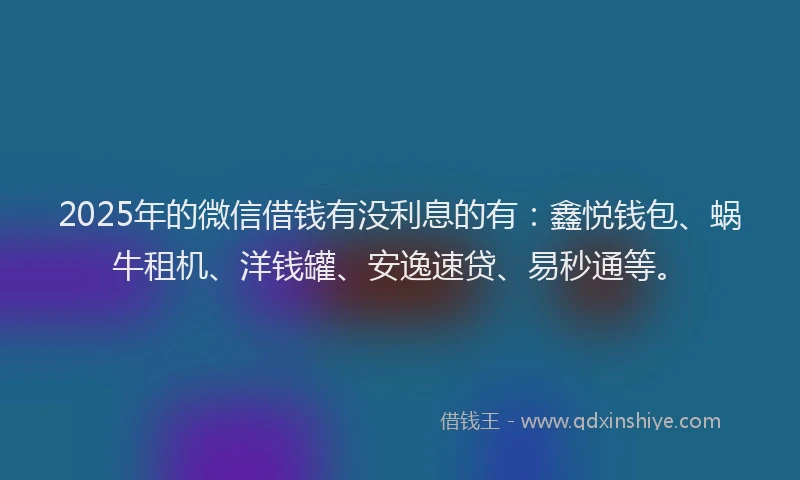 2025年的微信借钱有没利息的有：鑫悦钱包、蜗牛租机、洋钱罐、安逸速贷、易秒通等。