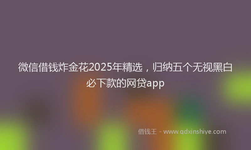 微信借钱炸金花2025年精选，归纳五个无视黑白必下款的网贷app