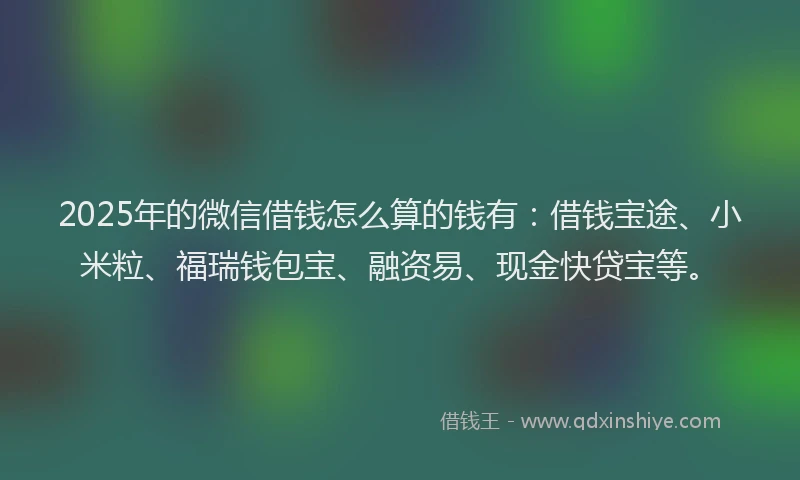 2025年的微信借钱怎么算的钱有：借钱宝途、小米粒、福瑞钱包宝、融资易、现金快贷宝等。