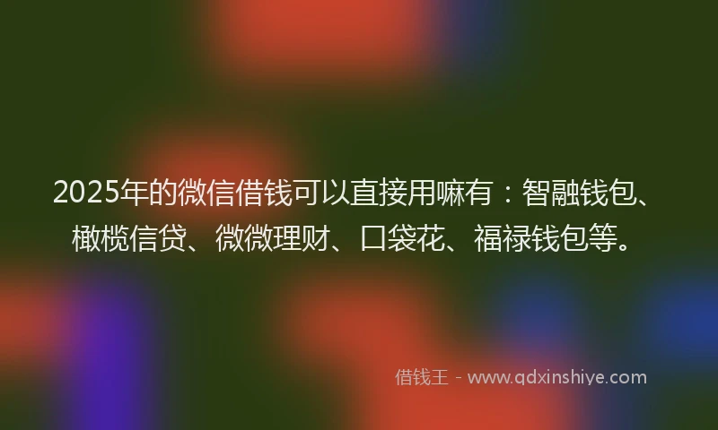 2025年的微信借钱可以直接用嘛有：智融钱包、橄榄信贷、微微理财、口袋花、福禄钱包等。