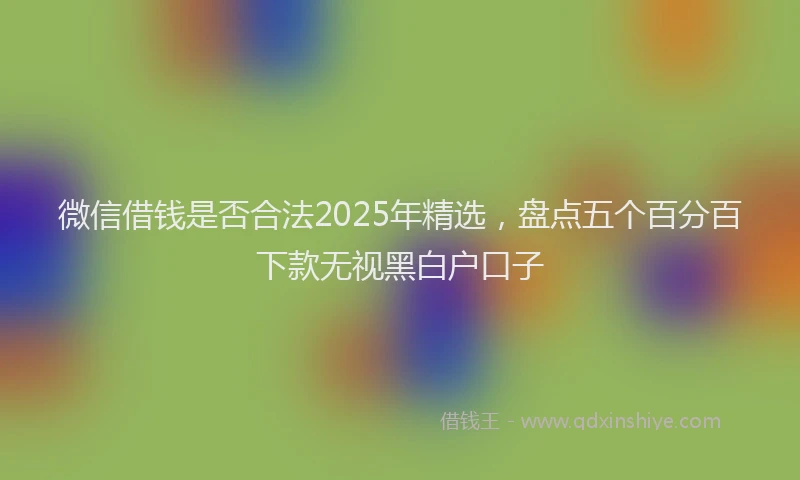微信借钱是否合法2025年精选，盘点五个百分百下款无视黑白户口子