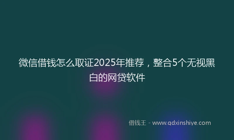 微信借钱怎么取证2025年推荐，整合5个无视黑白的网贷软件