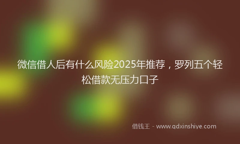 微信借人后有什么风险2025年推荐，罗列五个轻松借款无压力口子