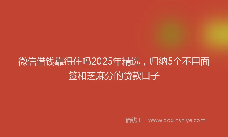 微信借钱靠得住吗2025年精选，归纳5个不用面签和芝麻分的贷款口子