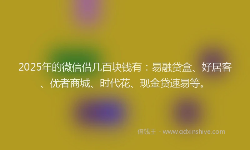 2025年的微信借几百块钱有：易融贷盒、好居客、优者商城、时代花、现金贷速易等。