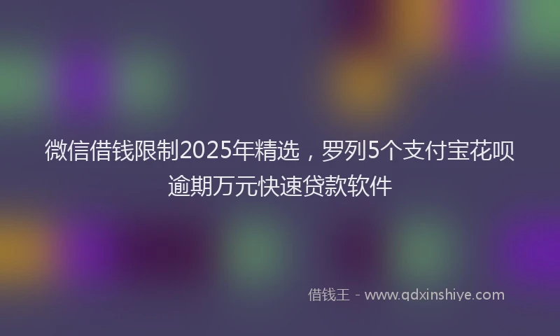 微信借钱限制2025年精选，罗列5个支付宝花呗逾期万元快速贷款软件