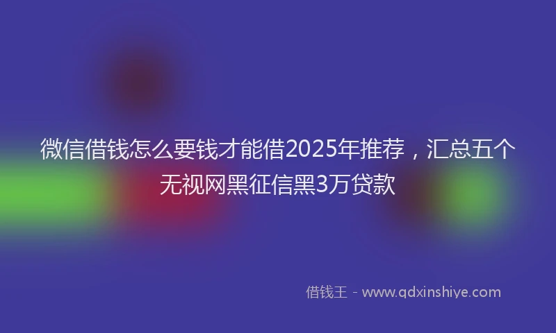 微信借钱怎么要钱才能借2025年推荐，汇总五个无视网黑征信黑3万贷款