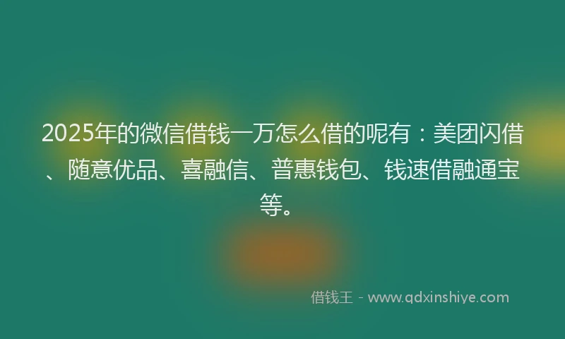 2025年的微信借钱一万怎么借的呢有：美团闪借、随意优品、喜融信、普惠钱包、钱速借融通宝等。