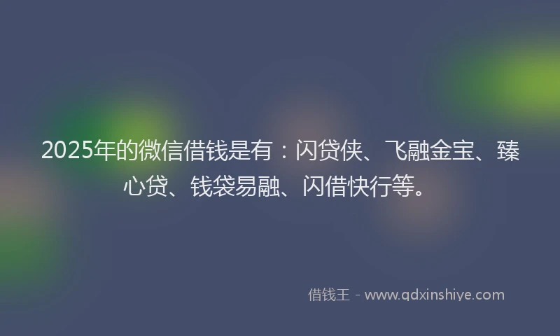 2025年的微信借钱是有：闪贷侠、飞融金宝、臻心贷、钱袋易融、闪借快行等。
