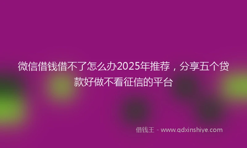 微信借钱借不了怎么办2025年推荐，分享五个贷款好做不看征信的平台