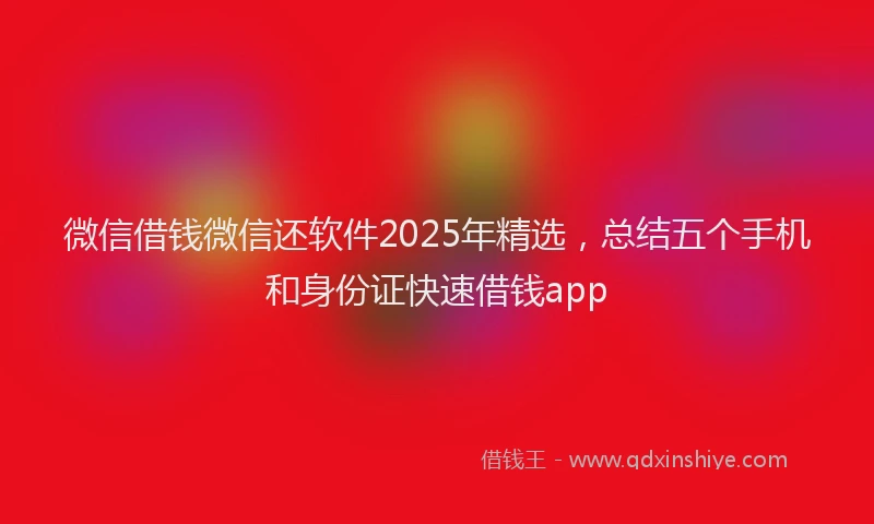 微信借钱微信还软件2025年精选，总结五个手机和身份证快速借钱app
