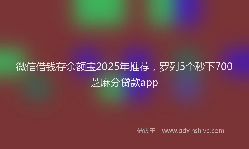 微信借钱存余额宝2025年推荐，罗列5个秒下700芝麻分贷款app