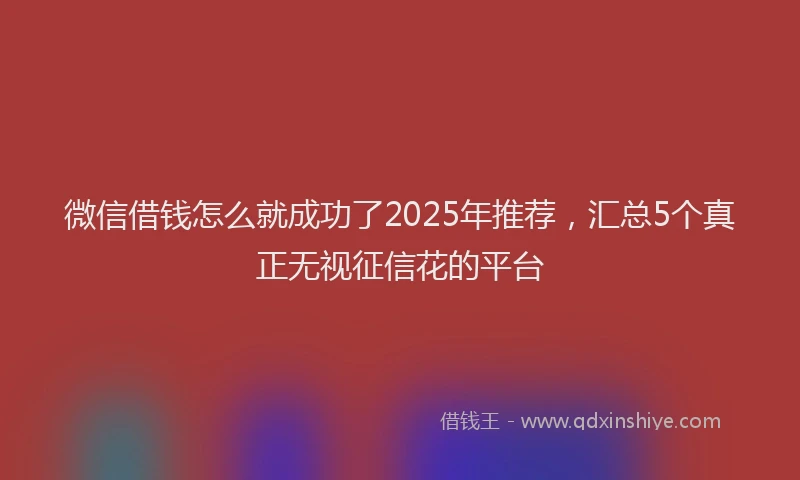 微信借钱怎么就成功了2025年推荐，汇总5个真正无视征信花的平台