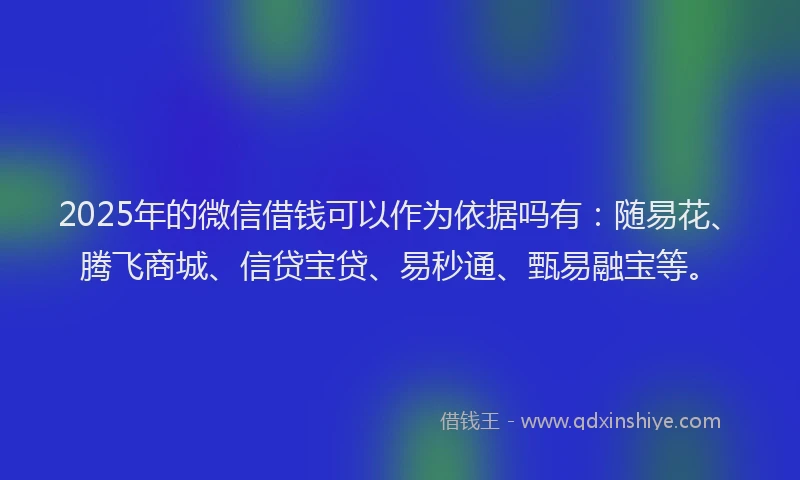 2025年的微信借钱可以作为依据吗有：随易花、腾飞商城、信贷宝贷、易秒通、甄易融宝等。