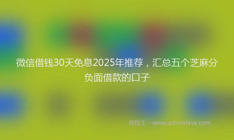 微信借钱30天免息2025年推荐，汇总五个芝麻分负面借款的口子