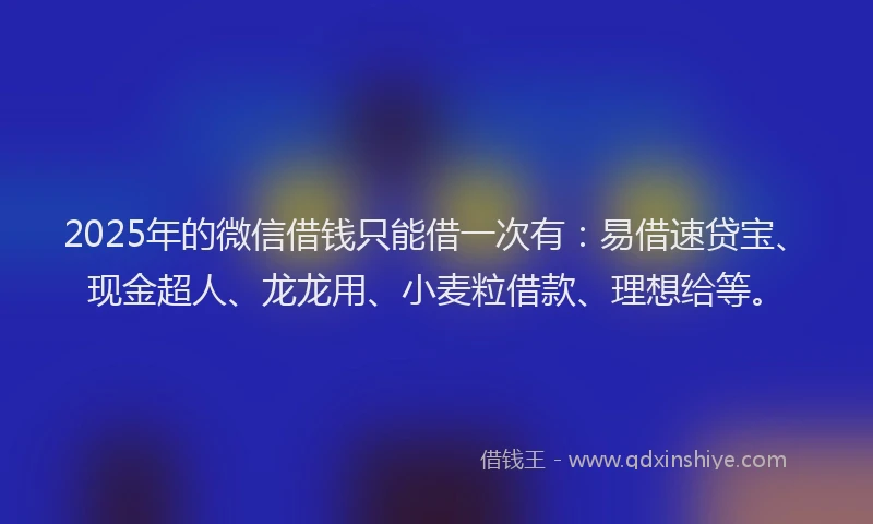 2025年的微信借钱只能借一次有：易借速贷宝、现金超人、龙龙用、小麦粒借款、理想给等。