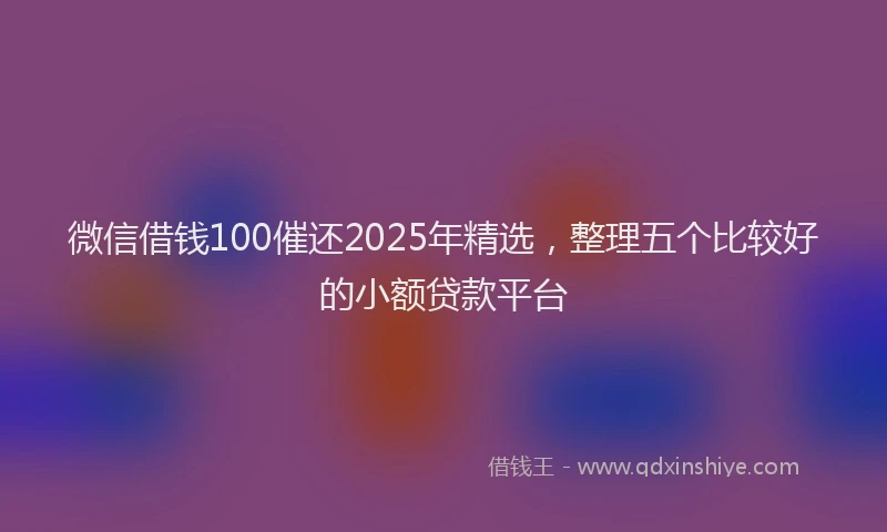 微信借钱100催还2025年精选，整理五个比较好的小额贷款平台