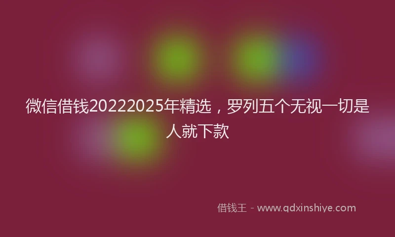 微信借钱20222025年精选，罗列五个无视一切是人就下款