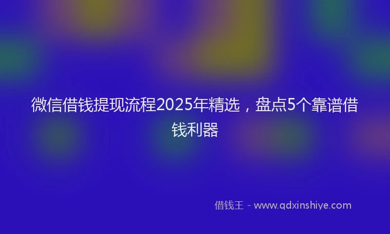 微信借钱提现流程2025年精选，盘点5个靠谱借钱利器