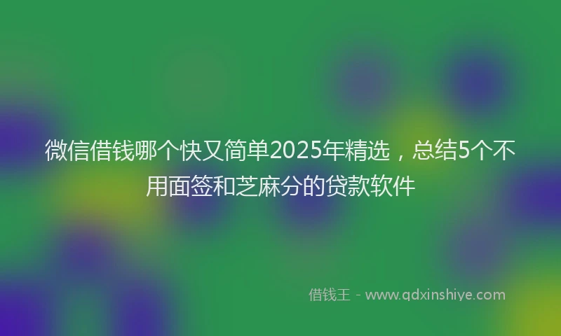微信借钱哪个快又简单2025年精选，总结5个不用面签和芝麻分的贷款软件