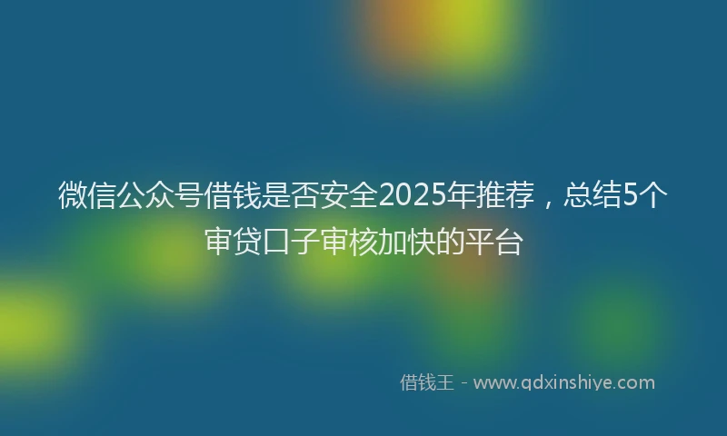 微信公众号借钱是否安全2025年推荐，总结5个审贷口子审核加快的平台