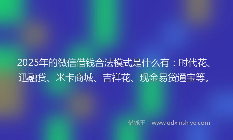 2025年的微信借钱合法模式是什么有：时代花、迅融贷、米卡商城、吉祥花、现金易贷通宝等。