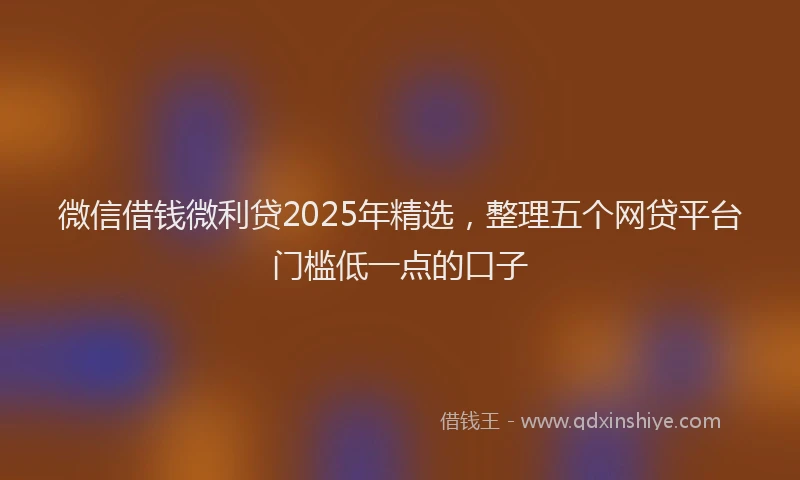 微信借钱微利贷2025年精选，整理五个网贷平台门槛低一点的口子