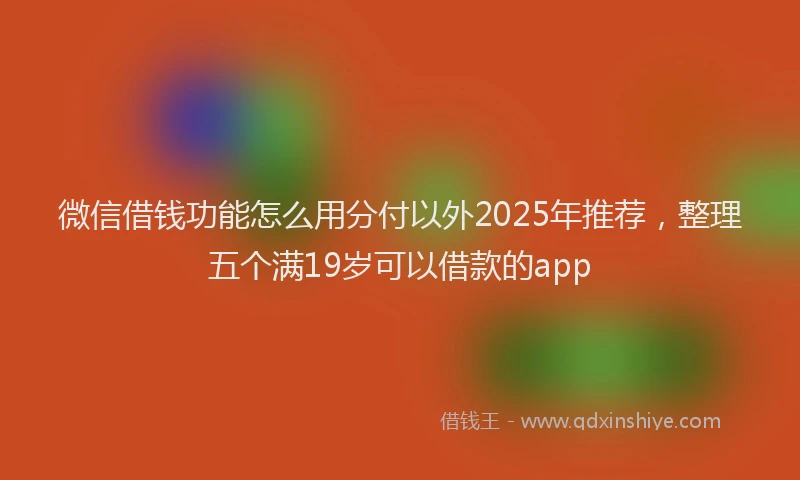 微信借钱功能怎么用分付以外2025年推荐，整理五个满19岁可以借款的app