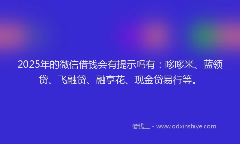 2025年的微信借钱会有提示吗有：哆哆米、蓝领贷、飞融贷、融享花、现金贷易行等。