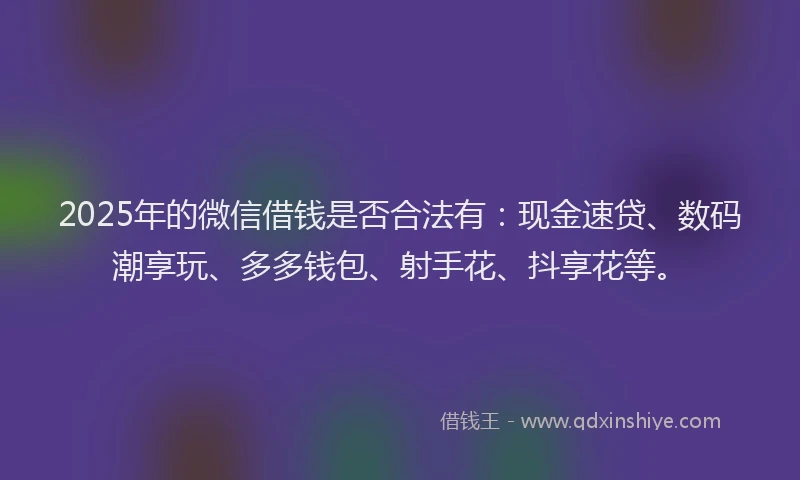 2025年的微信借钱是否合法有：现金速贷、数码潮享玩、多多钱包、射手花、抖享花等。