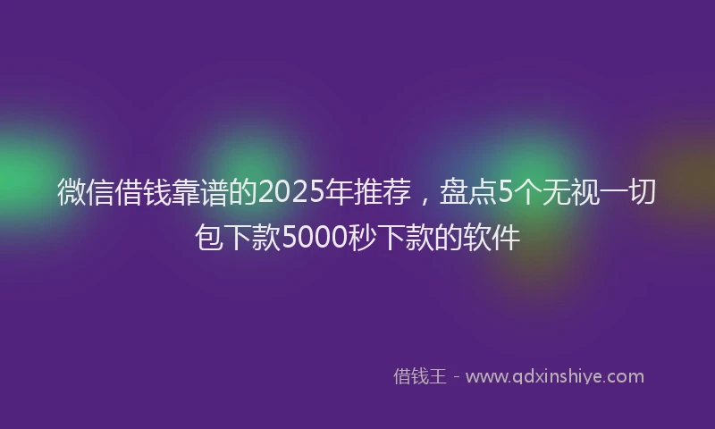 微信借钱靠谱的2025年推荐，盘点5个无视一切包下款5000秒下款的软件