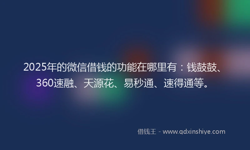 2025年的微信借钱的功能在哪里有：钱鼓鼓、360速融、天源花、易秒通、速得通等。