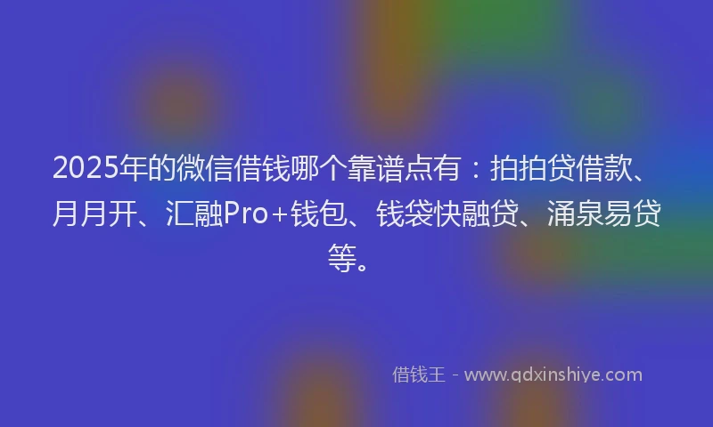 2025年的微信借钱哪个靠谱点有：拍拍贷借款、月月开、汇融Pro+钱包、钱袋快融贷、涌泉易贷等。