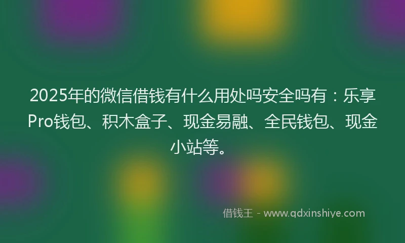 2025年的微信借钱有什么用处吗安全吗有：乐享Pro钱包、积木盒子、现金易融、全民钱包、现金小站等。