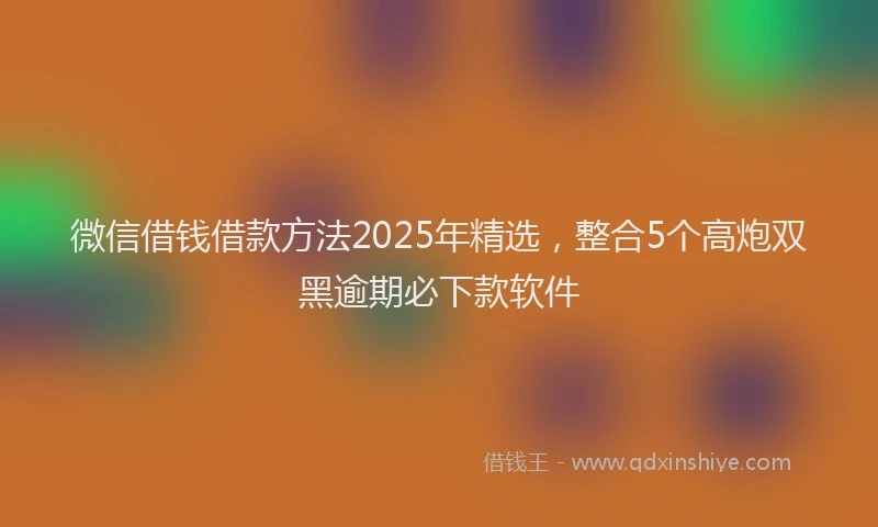 微信借钱借款方法2025年精选，整合5个高炮双黑逾期必下款软件