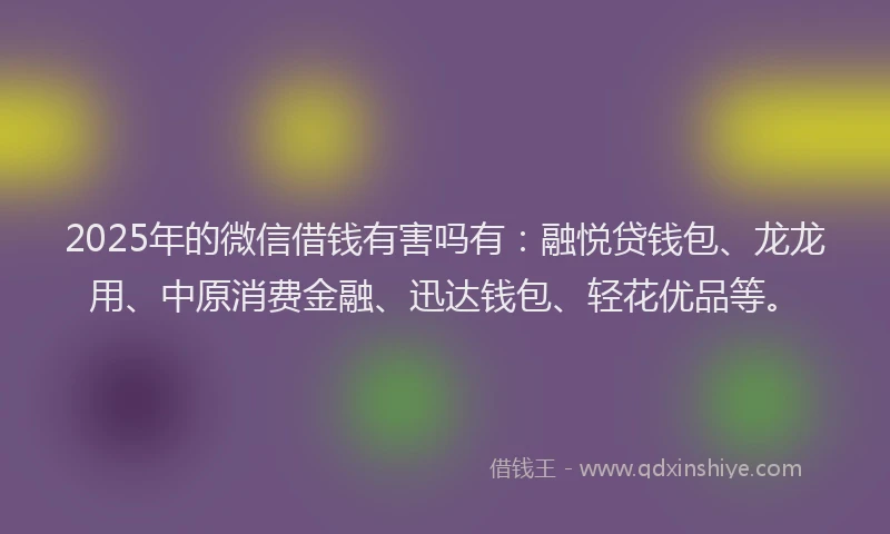 2025年的微信借钱有害吗有：融悦贷钱包、龙龙用、中原消费金融、迅达钱包、轻花优品等。