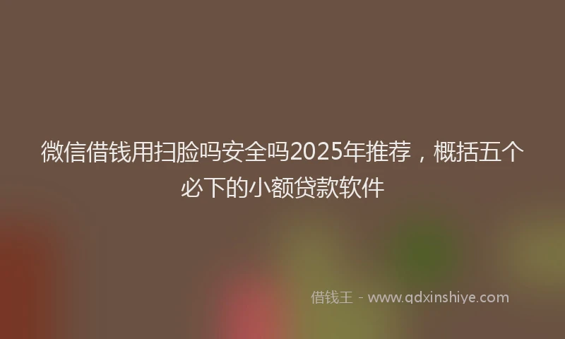 微信借钱用扫脸吗安全吗2025年推荐，概括五个必下的小额贷款软件