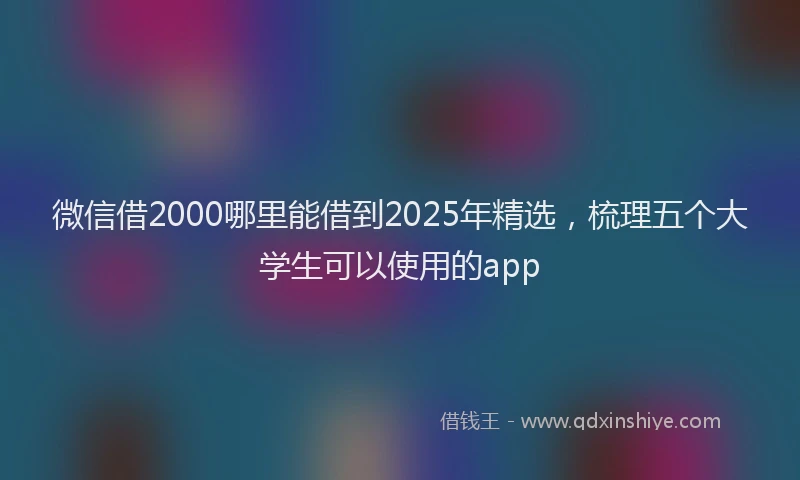 微信借2000哪里能借到2025年精选，梳理五个大学生可以使用的app