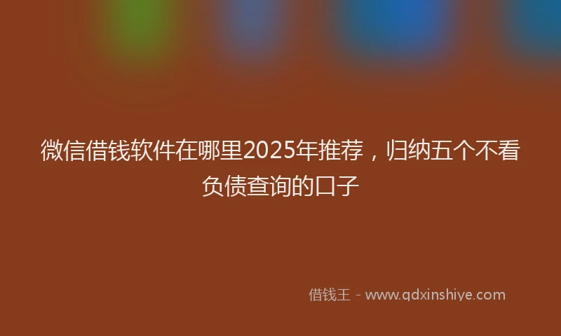微信借钱软件在哪里2025年推荐，归纳五个不看负债查询的口子