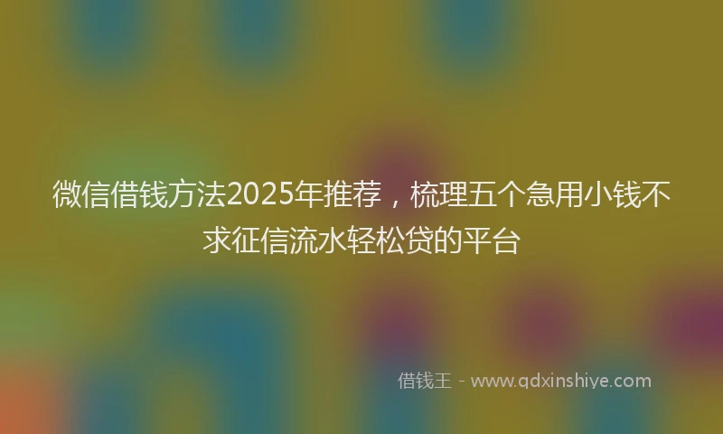 微信借钱方法2025年推荐，梳理五个急用小钱不求征信流水轻松贷的平台