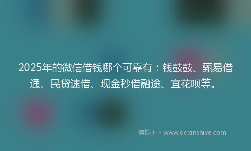 2025年的微信借钱哪个可靠有：钱鼓鼓、甄易借通、民贷速借、现金秒借融途、宜花呗等。