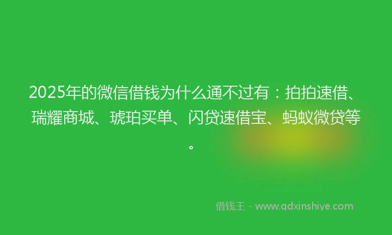 2025年的微信借钱为什么通不过有：拍拍速借、瑞耀商城、琥珀买单、闪贷速借宝、蚂蚁微贷等。