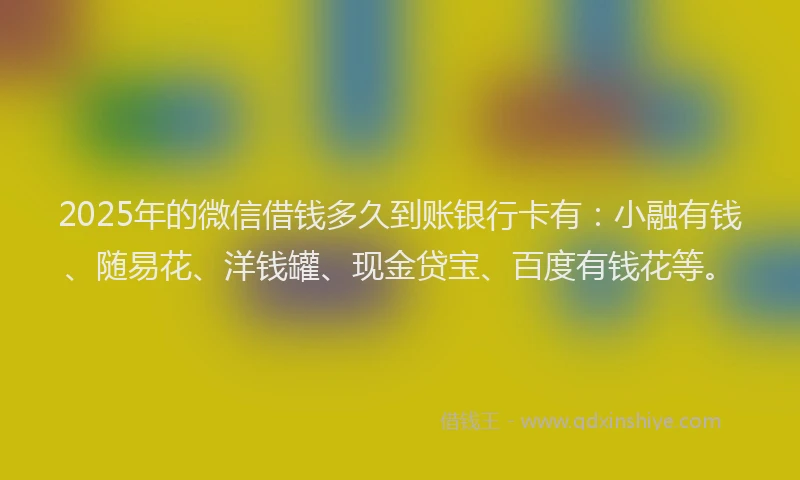 2025年的微信借钱多久到账银行卡有：小融有钱、随易花、洋钱罐、现金贷宝、百度有钱花等。