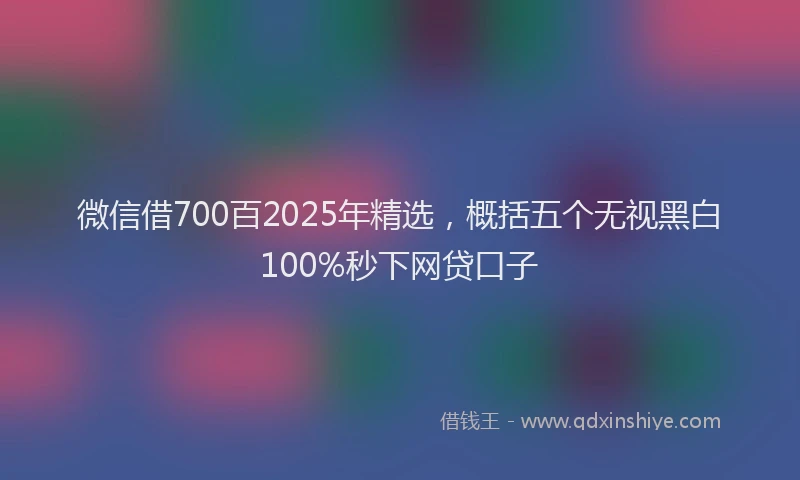 微信借700百2025年精选，概括五个无视黑白100%秒下网贷口子