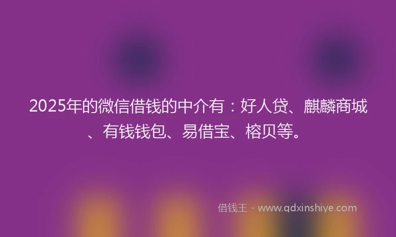 2025年的微信借钱的中介有：好人贷、麒麟商城、有钱钱包、易借宝、榕贝等。