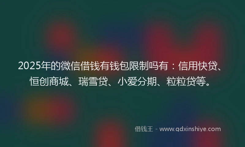 2025年的微信借钱有钱包限制吗有：信用快贷、恒创商城、瑞雪贷、小爱分期、粒粒贷等。